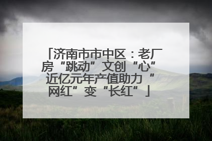 济南市市中区：老厂房“跳动”文创“心” 近亿元年产值助力“网红”变“长红”