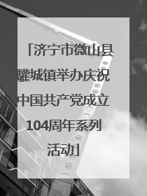 济宁市微山县驩城镇举办庆祝中国共产党成立104周年系列活动