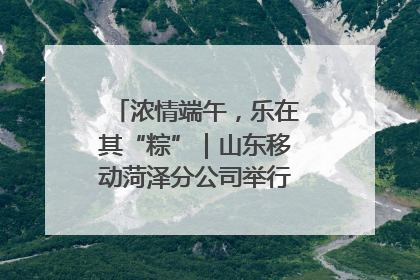 浓情端午，乐在其“粽”｜山东移动菏泽分公司举行端午节主题活动