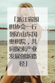 浙江省围棋协会一行到访山东国奥棋院，共同探索产业发展创新路径
