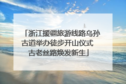 浙江援疆旅游线路乌孙古道举办徒步开山仪式 古老丝路焕发新生
