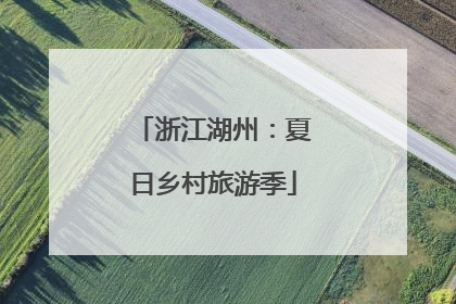 浙江湖州：夏日乡村旅游季