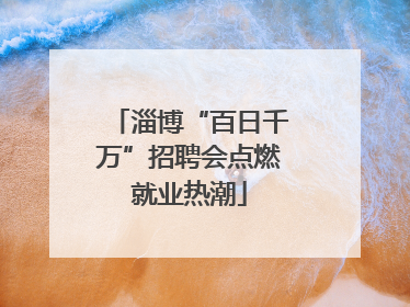 淄博“百日千万”招聘会点燃就业热潮