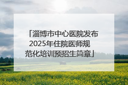 淄博市中心医院发布2025年住院医师规范化培训预招生简章