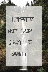 淄博市文化馆“艺起享端午”圆满收官