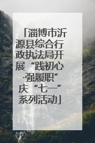 淄博市沂源县综合行政执法局开展“践初心·强履职”庆“七一”系列活动