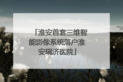 淮安首套三维智能影像系统落户淮安瑞济医院
