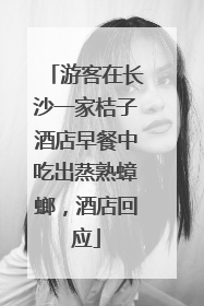 游客在长沙一家桔子酒店早餐中吃出蒸熟蟑螂，酒店回应