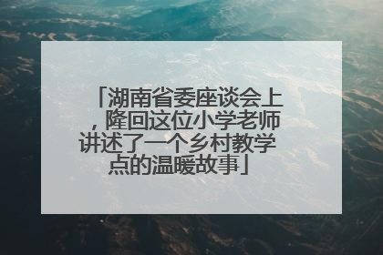 湖南省委座谈会上，隆回这位小学老师讲述了一个乡村教学点的温暖故事