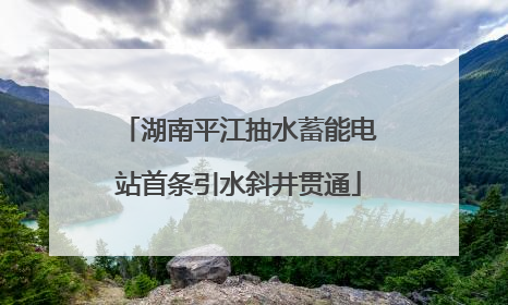 湖南平江抽水蓄能电站首条引水斜井贯通