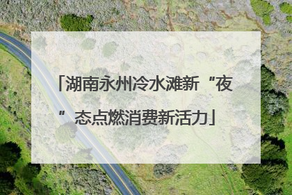 湖南永州冷水滩新“夜”态点燃消费新活力