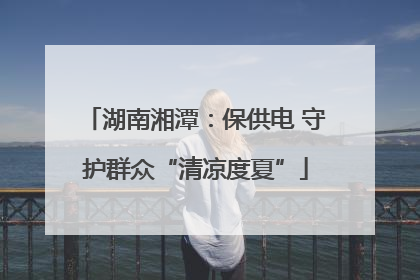湖南湘潭：保供电 守护群众“清凉度夏”