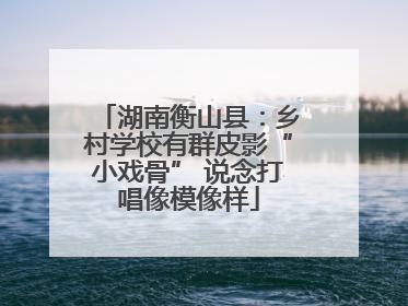 湖南衡山县：乡村学校有群皮影“小戏骨” 说念打唱像模像样