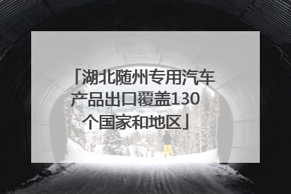 湖北随州专用汽车产品出口覆盖130个国家和地区