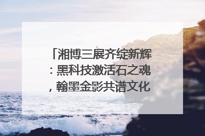 湘博三展齐绽新辉：黑科技激活石之魂，翰墨金影共谱文化遗产日华章