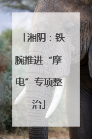 湘阴：铁腕推进“摩电”专项整治