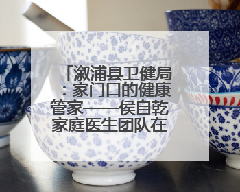 溆浦县卫健局：家门口的健康管家——侯自乾家庭医生团队在行动