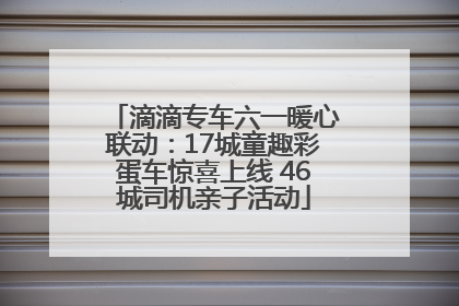 滴滴专车六一暖心联动：17城童趣彩蛋车惊喜上线 46城司机亲子活动