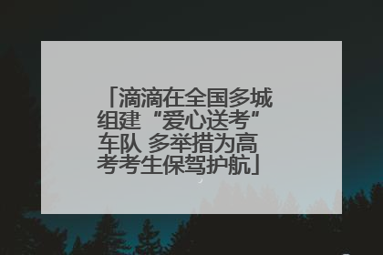 滴滴在全国多城组建“爱心送考”车队 多举措为高考考生保驾护航