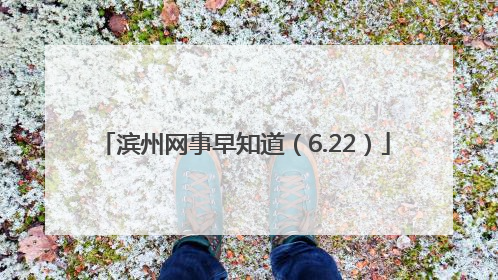 滨州网事早知道（6.22）