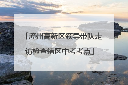 漳州高新区领导带队走访检查辖区中考考点