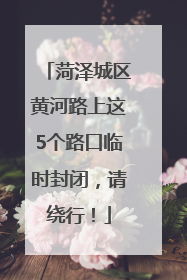 菏泽城区黄河路上这5个路口临时封闭，请绕行！
