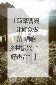 菏泽曹县：让群众做主角 唱响乡村振兴“好声音”