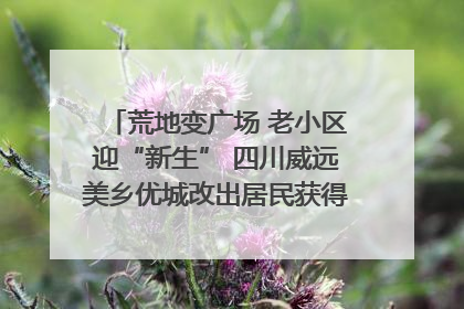 荒地变广场 老小区迎“新生” 四川威远美乡优城改出居民获得感｜万千气象看四川