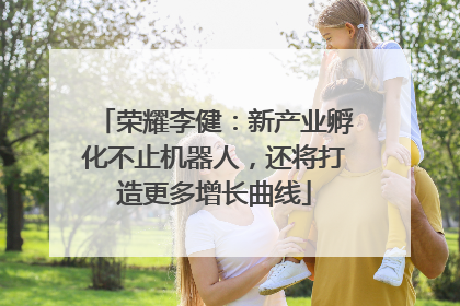 荣耀李健：新产业孵化不止机器人，还将打造更多增长曲线