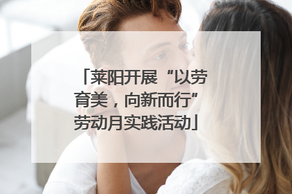 莱阳开展“以劳育美，向新而行”劳动月实践活动