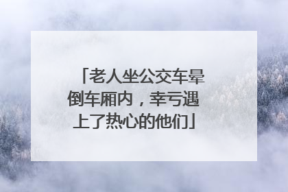 老人坐公交车晕倒车厢内，幸亏遇上了热心的他们