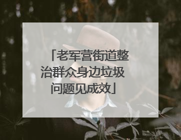 老军营街道整治群众身边垃圾问题见成效