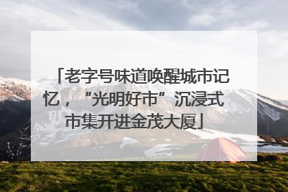 老字号味道唤醒城市记忆，“光明好市”沉浸式市集开进金茂大厦