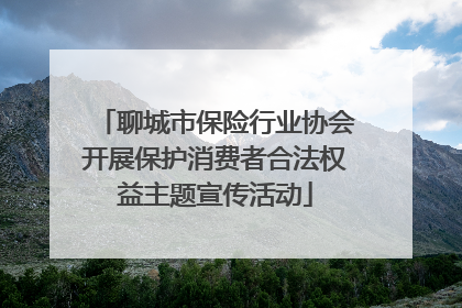 聊城市保险行业协会开展保护消费者合法权益主题宣传活动