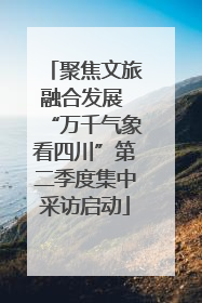 聚焦文旅融合发展 “万千气象看四川”第二季度集中采访启动