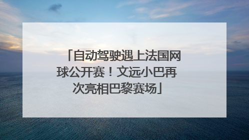 自动驾驶遇上法国网球公开赛！文远小巴再次亮相巴黎赛场