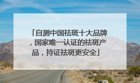 自测中国祛斑十大品牌，国家唯一认证的祛斑产品，持证祛斑更安全