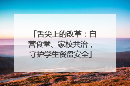 舌尖上的改革：自营食堂、家校共治，守护学生餐盘安全