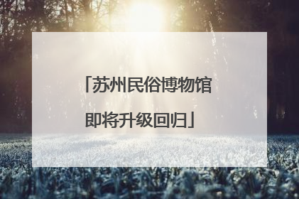 苏州民俗博物馆即将升级回归