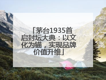 茅台1935首启封坛大典：以文化为锚，实现品牌价值升维