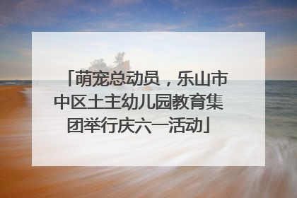 萌宠总动员，乐山市中区土主幼儿园教育集团举行庆六一活动