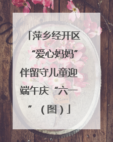 萍乡经开区“爱心妈妈”伴留守儿童迎端午庆“六一”（图）