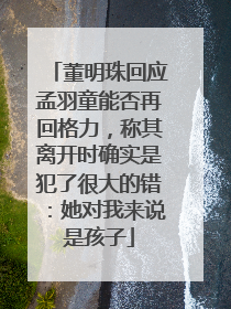 董明珠回应孟羽童能否再回格力，称其离开时确实是犯了很大的错：她对我来说是孩子
