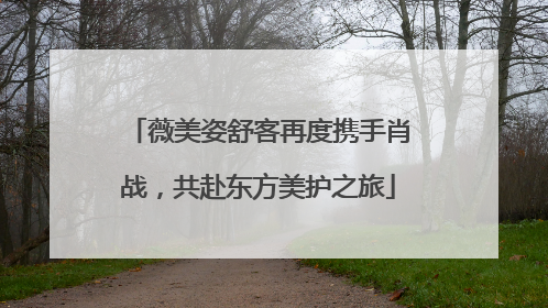 薇美姿舒客再度携手肖战，共赴东方美护之旅
