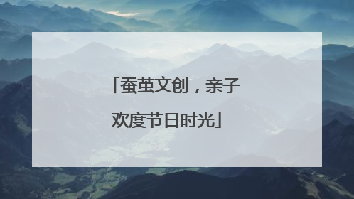 蚕茧文创，亲子欢度节日时光