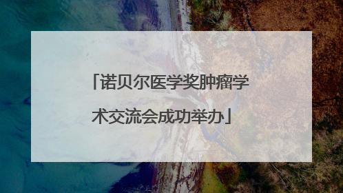 诺贝尔医学奖肿瘤学术交流会成功举办