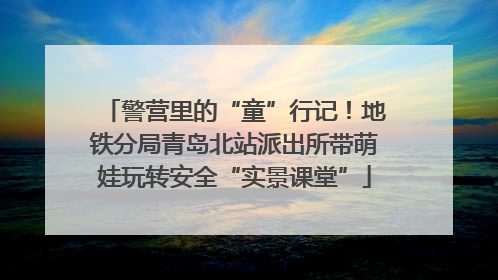 警营里的“童”行记！地铁分局青岛北站派出所带萌娃玩转安全“实景课堂”