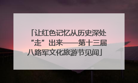 让红色记忆从历史深处“走”出来——第十三届八路军文化旅游节见闻