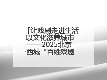 让戏剧走进生活 以文化滋养城市——2025北京·西城“百姓戏剧展演”预热开启