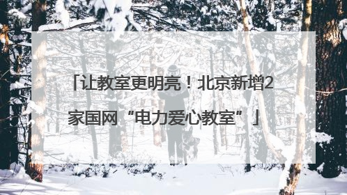 让教室更明亮！北京新增2家国网“电力爱心教室”